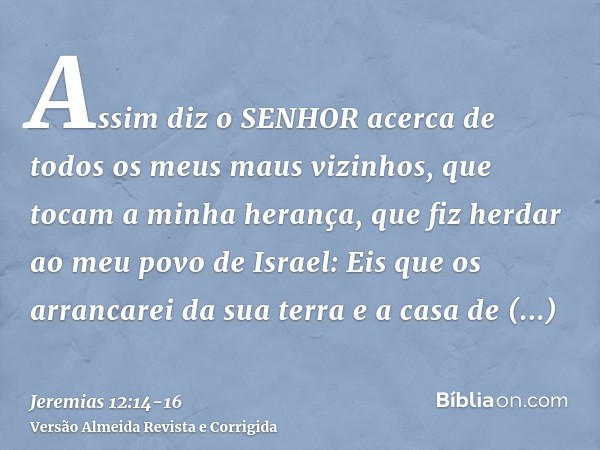 Assim diz o SENHOR acerca de todos os meus maus vizinhos, que tocam a minha herança, que fiz herdar ao meu povo de Israel: Eis que os arrancarei da sua terra e 