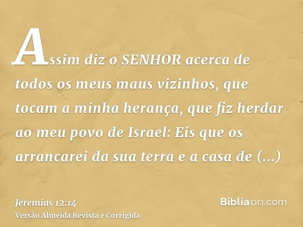 Assim diz o SENHOR acerca de todos os meus maus vizinhos, que tocam a minha herança, que fiz herdar ao meu povo de Israel: Eis que os arrancarei da sua terra e 