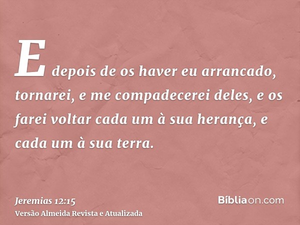 E depois de os haver eu arrancado, tornarei, e me compadecerei deles, e os farei voltar cada um à sua herança, e cada um à sua terra.