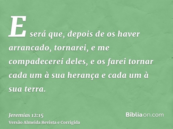 E será que, depois de os haver arrancado, tornarei, e me compadecerei deles, e os farei tornar cada um à sua herança e cada um à sua terra.