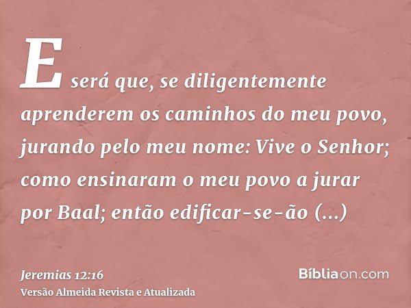 E será que, se diligentemente aprenderem os caminhos do meu povo, jurando pelo meu nome: Vive o Senhor; como ensinaram o meu povo a jurar por Baal; então edific