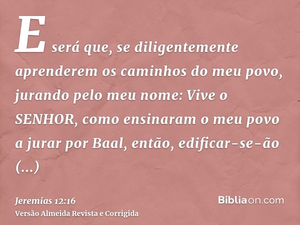 E será que, se diligentemente aprenderem os caminhos do meu povo, jurando pelo meu nome: Vive o SENHOR, como ensinaram o meu povo a jurar por Baal, então, edifi