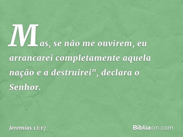 Mas, se não me ouvirem, eu arrancarei comple­tamente aquela nação e a destruirei", declara o Senhor. -- Jeremias 12:17