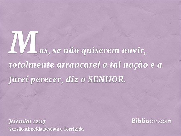 Mas, se não quiserem ouvir, totalmente arrancarei a tal nação e a farei perecer, diz o SENHOR.
