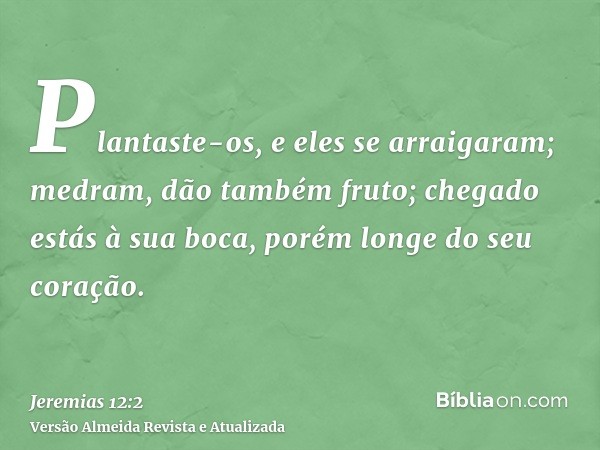 Plantaste-os, e eles se arraigaram; medram, dão também fruto; chegado estás à sua boca, porém longe do seu coração.