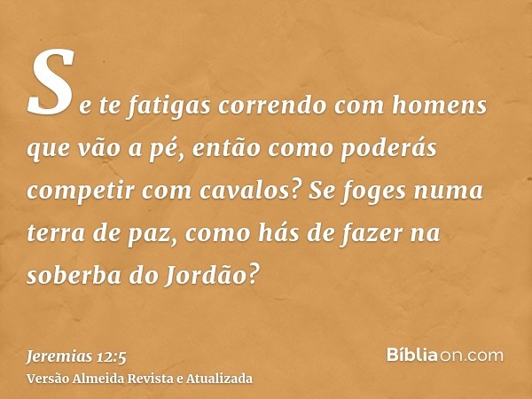 Se te fatigas correndo com homens que vão a pé, então como poderás competir com cavalos? Se foges numa terra de paz, como hás de fazer na soberba do Jordão?