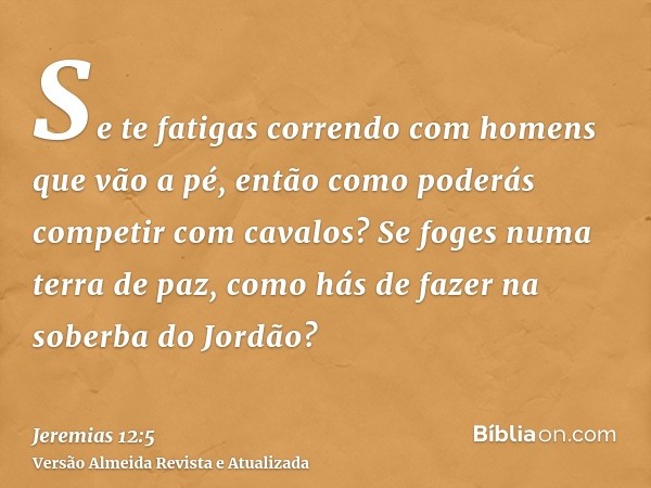 Se te fatigas correndo com homens que vão a pé, então como poderás competir com cavalos? Se foges numa terra de paz, como hás de fazer na soberba do Jordão?