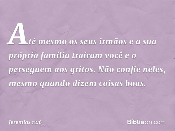 Até mesmo os seus irmãos
e a sua própria família traíram você
e o perseguem aos gritos.
Não confie neles,
mesmo quando dizem coisas boas. -- Jeremias 12:6