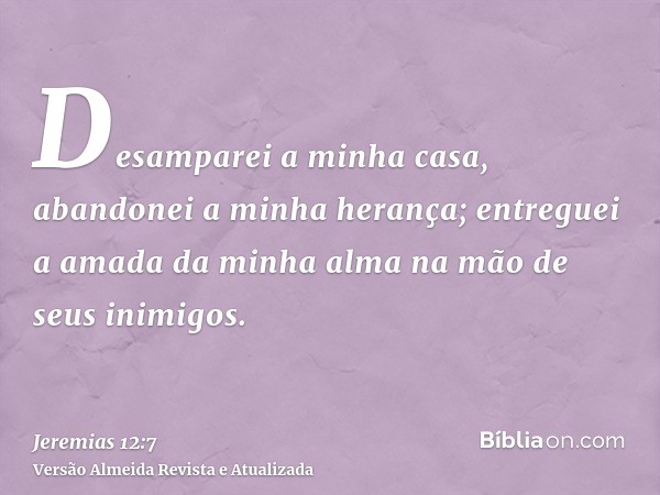 Desamparei a minha casa, abandonei a minha herança; entreguei a amada da minha alma na mão de seus inimigos.