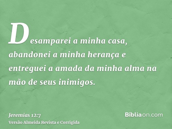Desamparei a minha casa, abandonei a minha herança e entreguei a amada da minha alma na mão de seus inimigos.