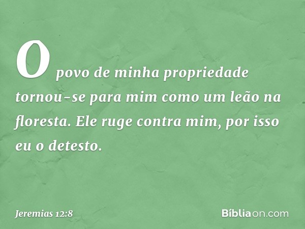 O povo de minha propriedade
tornou-se para mim
como um leão na floresta.
Ele ruge contra mim,
por isso eu o detesto. -- Jeremias 12:8