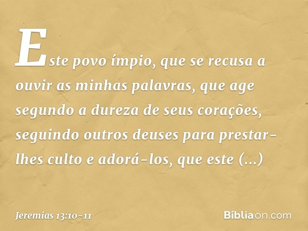 Este povo ímpio, que se recusa a ouvir as minhas palavras, que age segundo a dureza de seus corações, seguindo outros deuses para prestar-lhes culto e adorá-los