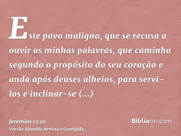 Este povo maligno, que se recusa a ouvir as minhas palavras, que caminha segundo o propósito do seu coração e anda após deuses alheios, para servi-los e inclina
