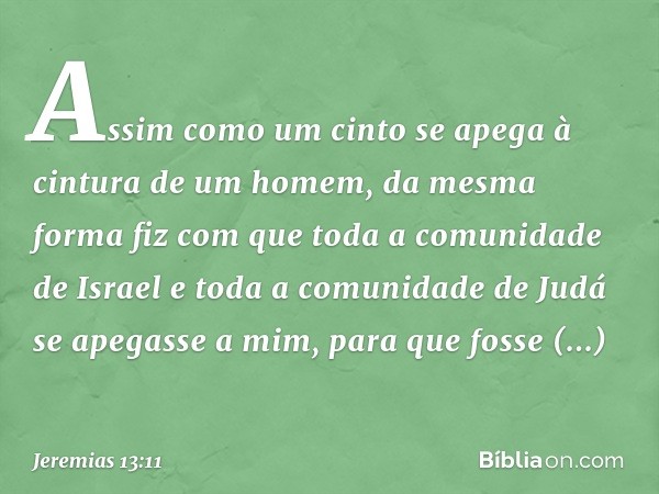 Assim como um cinto se apega à cintura de um homem, da mesma forma fiz com que toda a comunidade de Israel e toda a comu­nidade de Judá se apegasse a mim, para 