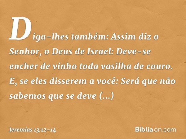 "Diga-lhes também: Assim diz o Senhor, o Deus de Israel: Deve-se encher de vinho toda vasilha de couro. E, se eles disserem a você: 'Será que não sabemos que se