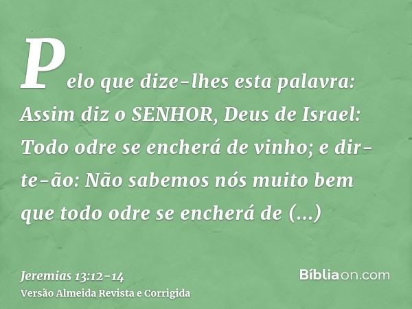 Pelo que dize-lhes esta palavra: Assim diz o SENHOR, Deus de Israel: Todo odre se encherá de vinho; e dir-te-ão: Não sabemos nós muito bem que todo odre se ench