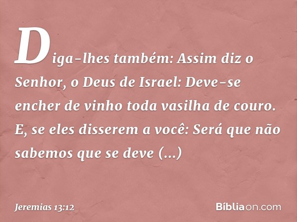 "Diga-lhes também: Assim diz o Senhor, o Deus de Israel: Deve-se encher de vinho toda vasilha de couro. E, se eles disserem a você: 'Será que não sabemos que se