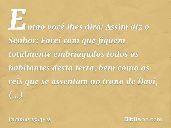 Então você lhes dirá: Assim diz o Senhor: Farei com que fiquem totalmente embria­gados todos os habitantes desta terra, bem como os reis que se assentam no tron