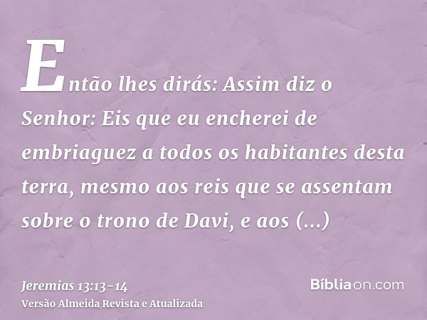 Então lhes dirás: Assim diz o Senhor: Eis que eu encherei de embriaguez a todos os habitantes desta terra, mesmo aos reis que se assentam sobre o trono de Davi,