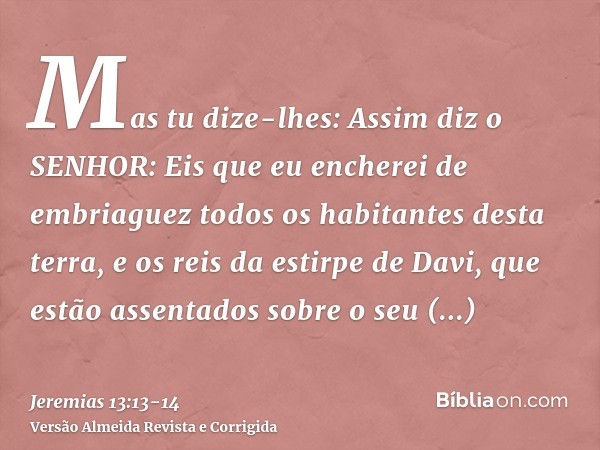 Mas tu dize-lhes: Assim diz o SENHOR: Eis que eu encherei de embriaguez todos os habitantes desta terra, e os reis da estirpe de Davi, que estão assentados sobr