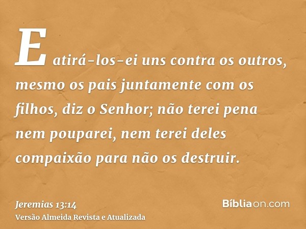 E atirá-los-ei uns contra os outros, mesmo os pais juntamente com os filhos, diz o Senhor; não terei pena nem pouparei, nem terei deles compaixão para não os de