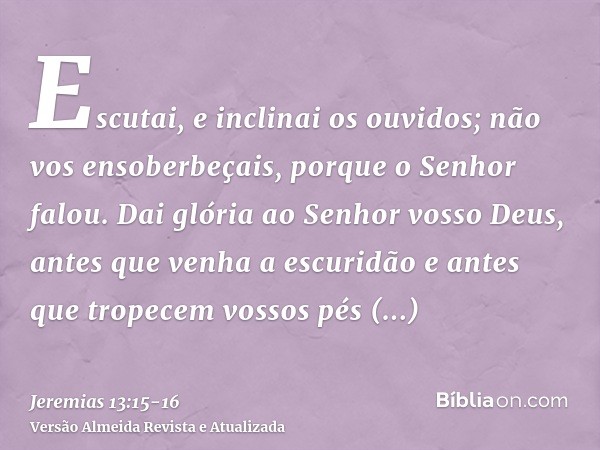 Escutai, e inclinai os ouvidos; não vos ensoberbeçais, porque o Senhor falou.Dai glória ao Senhor vosso Deus, antes que venha a escuridão e antes que tropecem v