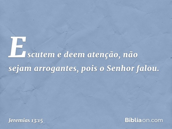 Escutem e deem atenção,
não sejam arrogantes,
pois o Senhor falou. -- Jeremias 13:15