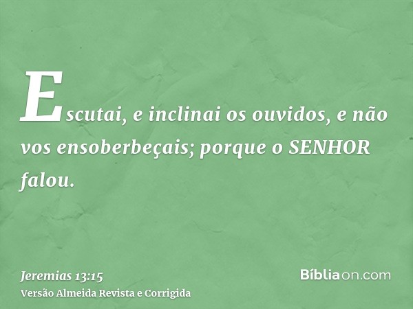 Escutai, e inclinai os ouvidos, e não vos ensoberbeçais; porque o SENHOR falou.
