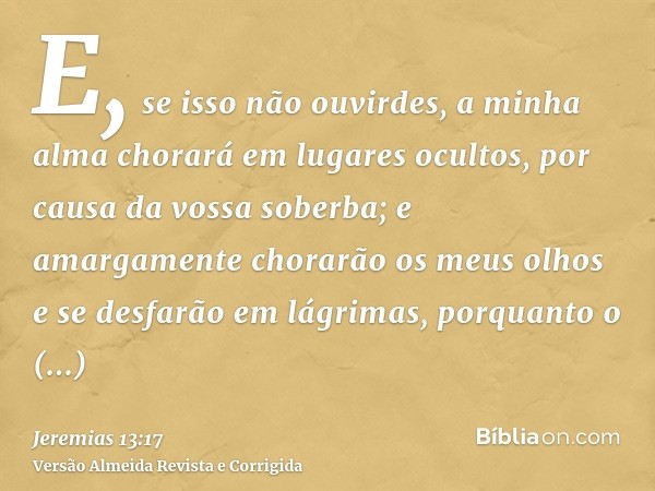 E, se isso não ouvirdes, a minha alma chorará em lugares ocultos, por causa da vossa soberba; e amargamente chorarão os meus olhos e se desfarão em lágrimas, po