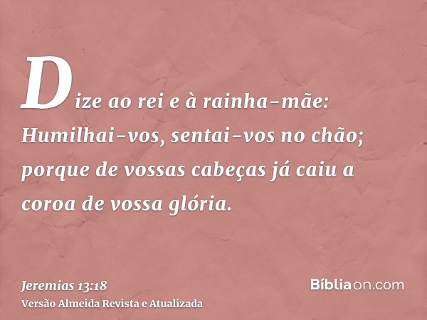 Dize ao rei e à rainha-mãe: Humilhai-vos, sentai-vos no chão; porque de vossas cabeças já caiu a coroa de vossa glória.