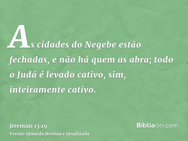 As cidades do Negebe estão fechadas, e não há quem as abra; todo o Judá é levado cativo, sim, inteiramente cativo.