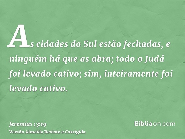 As cidades do Sul estão fechadas, e ninguém há que as abra; todo o Judá foi levado cativo; sim, inteiramente foi levado cativo.
