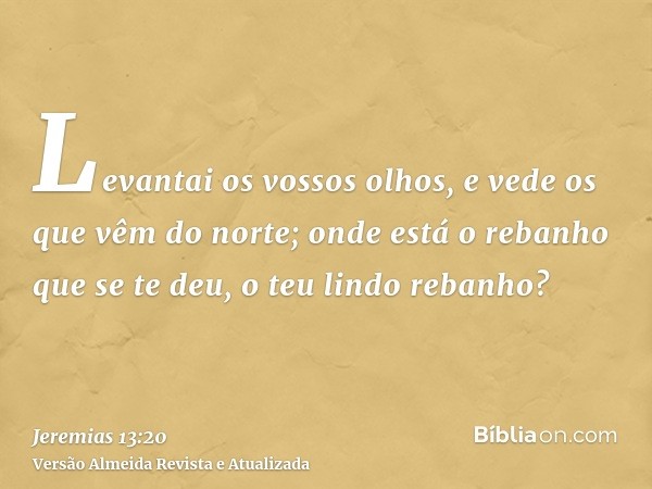 Levantai os vossos olhos, e vede os que vêm do norte; onde está o rebanho que se te deu, o teu lindo rebanho?