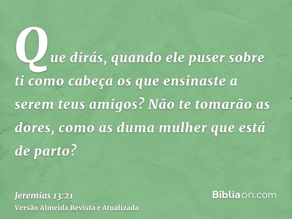 Que dirás, quando ele puser sobre ti como cabeça os que ensinaste a serem teus amigos? Não te tomarão as dores, como as duma mulher que está de parto?