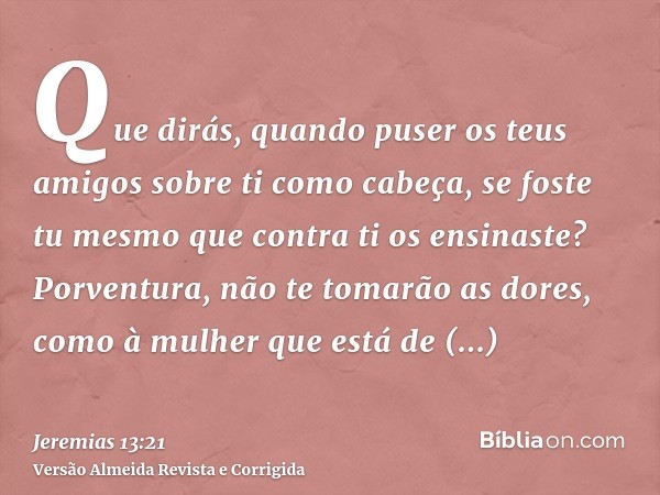 Que dirás, quando puser os teus amigos sobre ti como cabeça, se foste tu mesmo que contra ti os ensinaste? Porventura, não te tomarão as dores, como à mulher qu