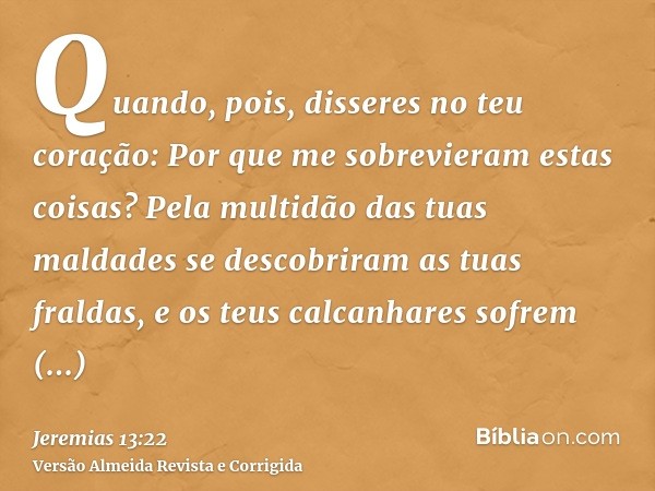 Quando, pois, disseres no teu coração: Por que me sobrevieram estas coisas? Pela multidão das tuas maldades se descobriram as tuas fraldas, e os teus calcanhare