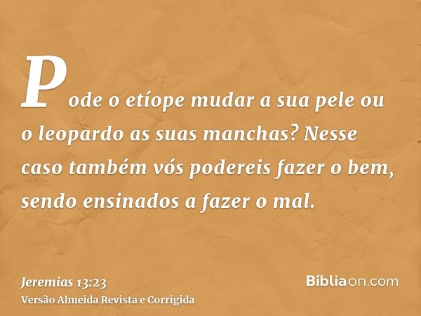 Pode o etíope mudar a sua pele ou o leopardo as suas manchas? Nesse caso também vós podereis fazer o bem, sendo ensinados a fazer o mal.