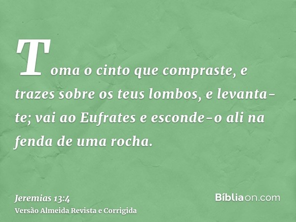 Toma o cinto que compraste, e trazes sobre os teus lombos, e levanta-te; vai ao Eufrates e esconde-o ali na fenda de uma rocha.