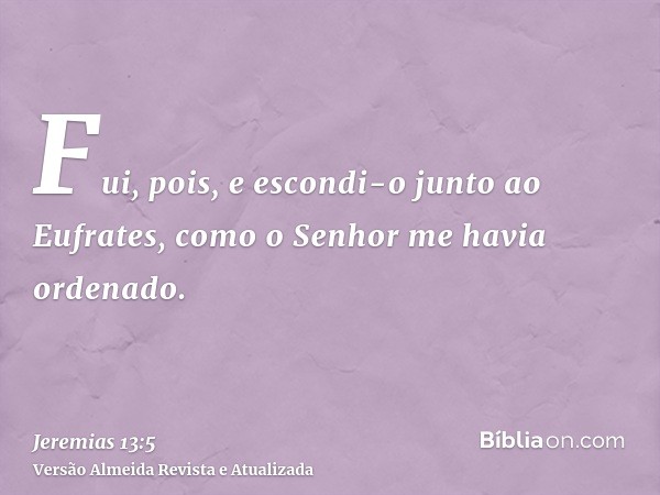 Fui, pois, e escondi-o junto ao Eufrates, como o Senhor me havia ordenado.