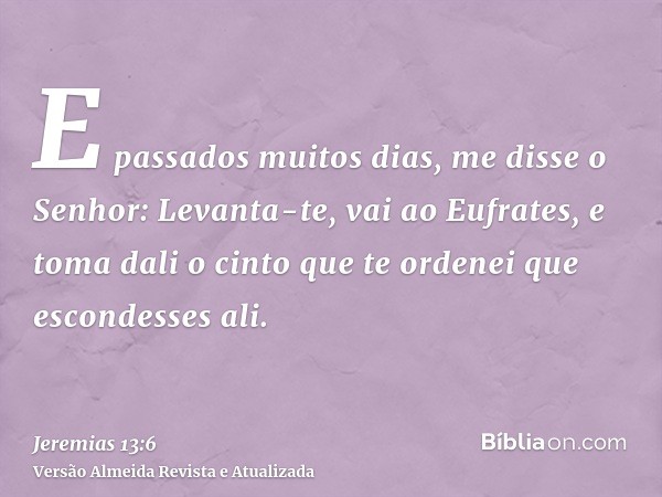 E passados muitos dias, me disse o Senhor: Levanta-te, vai ao Eufrates, e toma dali o cinto que te ordenei que escondesses ali.