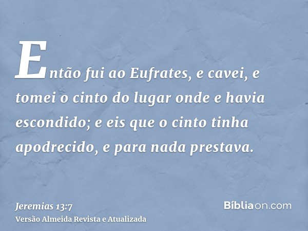 Então fui ao Eufrates, e cavei, e tomei o cinto do lugar onde e havia escondido; e eis que o cinto tinha apodrecido, e para nada prestava.