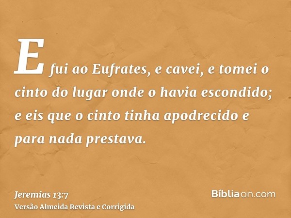 E fui ao Eufrates, e cavei, e tomei o cinto do lugar onde o havia escondido; e eis que o cinto tinha apodrecido e para nada prestava.