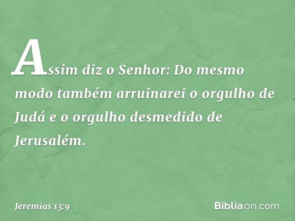 "Assim diz o Senhor: Do mesmo modo também arruinarei o orgulho de Judá e o orgu­lho desmedido de Jerusalém. -- Jeremias 13:9