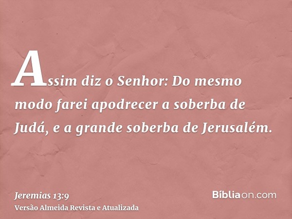 Assim diz o Senhor: Do mesmo modo farei apodrecer a soberba de Judá, e a grande soberba de Jerusalém.