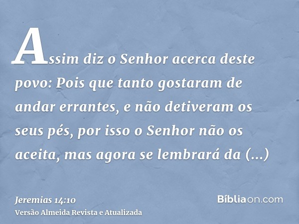 Assim diz o Senhor acerca deste povo: Pois que tanto gostaram de andar errantes, e não detiveram os seus pés, por isso o Senhor não os aceita, mas agora se lemb