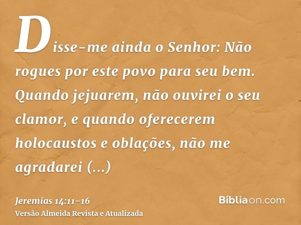 Disse-me ainda o Senhor: Não rogues por este povo para seu bem.Quando jejuarem, não ouvirei o seu clamor, e quando oferecerem holocaustos e oblações, não me agr