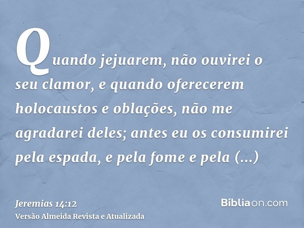 Quando jejuarem, não ouvirei o seu clamor, e quando oferecerem holocaustos e oblações, não me agradarei deles; antes eu os consumirei pela espada, e pela fome e