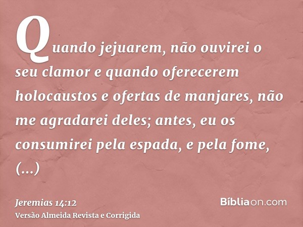 Quando jejuarem, não ouvirei o seu clamor e quando oferecerem holocaustos e ofertas de manjares, não me agradarei deles; antes, eu os consumirei pela espada, e 
