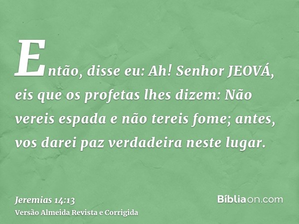 Então, disse eu: Ah! Senhor JEOVÁ, eis que os profetas lhes dizem: Não vereis espada e não tereis fome; antes, vos darei paz verdadeira neste lugar.