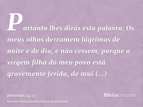 Portanto lhes dirás esta palavra: Os meus olhos derramem lágrimas de noite e de dia, e não cessem; porque a virgem filha do meu povo está gravemente ferida, de 